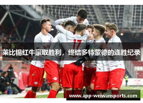 莱比锡红牛豪取胜利，终结多特蒙德的连胜纪录