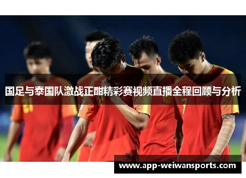 国足与泰国队激战正酣精彩赛视频直播全程回顾与分析