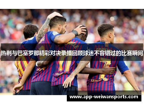 热刺与巴塞罗那精彩对决录播回顾球迷不容错过的比赛瞬间
