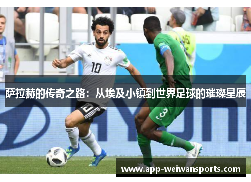 萨拉赫的传奇之路：从埃及小镇到世界足球的璀璨星辰